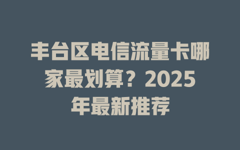 丰台区电信流量卡哪家最划算？2025年最新推荐
