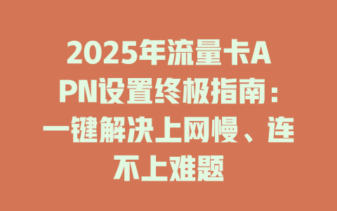 2025年流量卡APN设置终极指南：一键解决上网慢、连不上难题