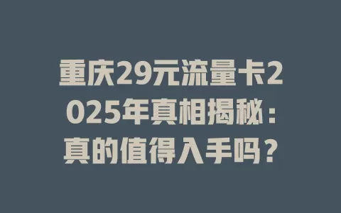重庆29元流量卡2025年真相揭秘：真的值得入手吗？
