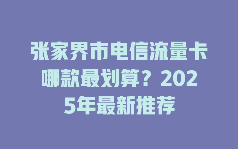 张家界市电信流量卡哪款最划算？2025年最新推荐