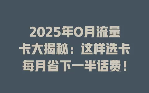 2025年O月流量卡大揭秘：这样选卡每月省下一半话费！