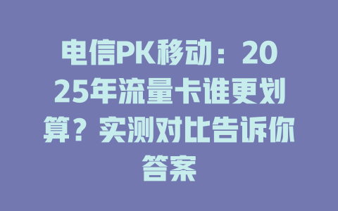 电信PK移动：2025年流量卡谁更划算？实测对比告诉你答案