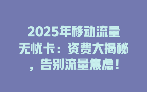 2025年移动流量无忧卡：资费大揭秘，告别流量焦虑！