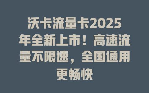 沃卡流量卡2025年全新上市！高速流量不限速，全国通用更畅快