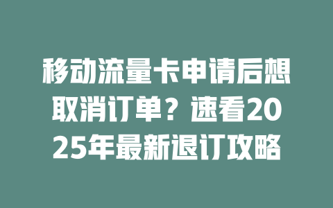 移动流量卡申请后想取消订单？速看2025年最新退订攻略