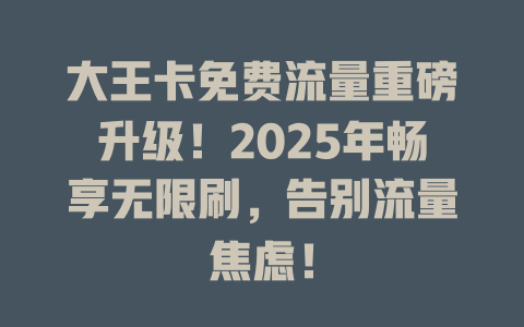 大王卡免费流量重磅升级！2025年畅享无限刷，告别流量焦虑！