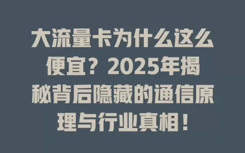 大流量卡为什么这么便宜？2025年揭秘背后隐藏的通信原理与行业真相！
