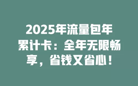 2025年流量包年累计卡：全年无限畅享，省钱又省心！