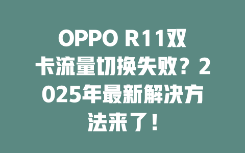 OPPO R11双卡流量切换失败？2025年最新解决方法来了！