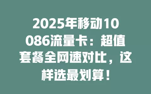 2025年移动10086流量卡：超值套餐全网速对比，这样选最划算！