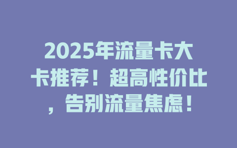 2025年流量卡大卡推荐！超高性价比，告别流量焦虑！