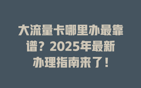 大流量卡哪里办最靠谱？2025年最新办理指南来了！