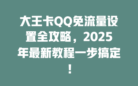 大王卡QQ免流量设置全攻略，2025年最新教程一步搞定！