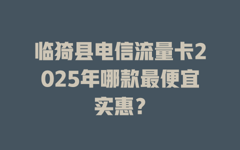 临猗县电信流量卡2025年哪款最便宜实惠？