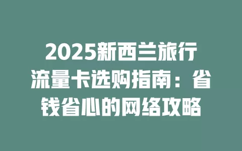 2025新西兰旅行流量卡选购指南：省钱省心的网络攻略