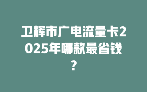 卫辉市广电流量卡2025年哪款最省钱？