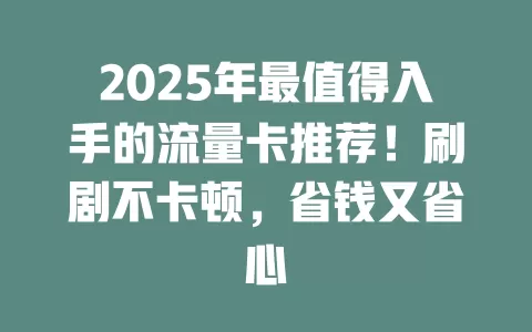 2025年最值得入手的流量卡推荐！刷剧不卡顿，省钱又省心