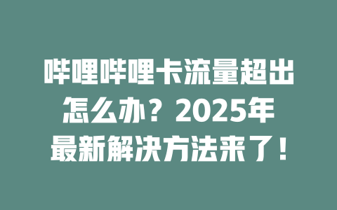 哔哩哔哩卡流量超出怎么办？2025年最新解决方法来了！