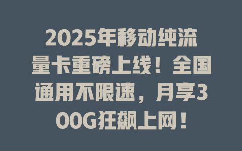 2025年移动纯流量卡重磅上线！全国通用不限速，月享300G狂飙上网！