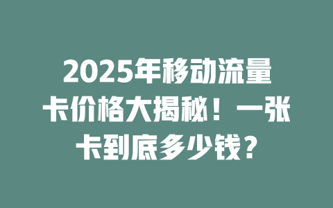 2025年移动流量卡价格大揭秘！一张卡到底多少钱？