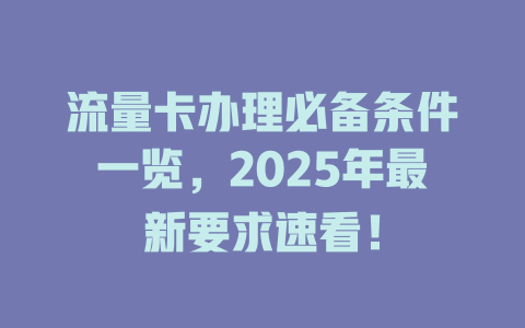 流量卡办理必备条件一览，2025年最新要求速看！