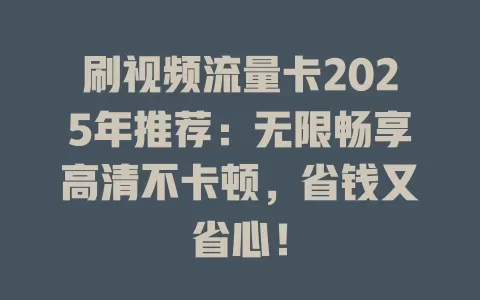 刷视频流量卡2025年推荐：无限畅享高清不卡顿，省钱又省心！