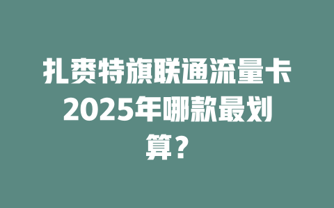 扎赉特旗联通流量卡2025年哪款最划算？