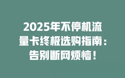2025年不停机流量卡终极选购指南：告别断网烦恼！