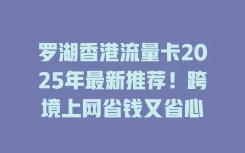罗湖香港流量卡2025年最新推荐！跨境上网省钱又省心