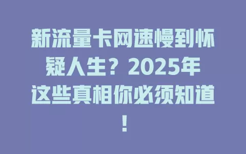 新流量卡网速慢到怀疑人生？2025年这些真相你必须知道！