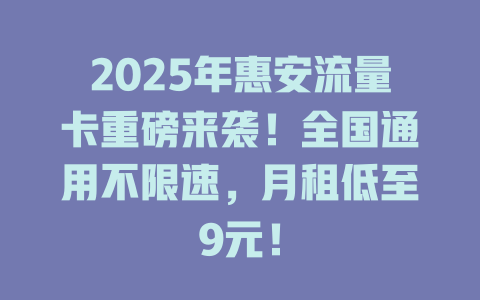 2025年惠安流量卡重磅来袭！全国通用不限速，月租低至9元！