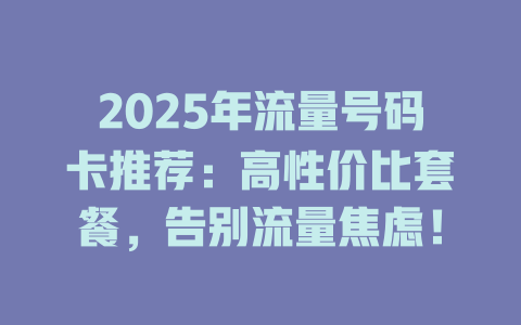 2025年流量号码卡推荐：高性价比套餐，告别流量焦虑！