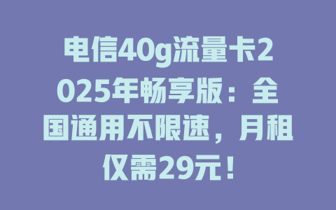 电信40g流量卡2025年畅享版：全国通用不限速，月租仅需29元！