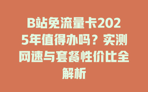 B站免流量卡2025年值得办吗？实测网速与套餐性价比全解析