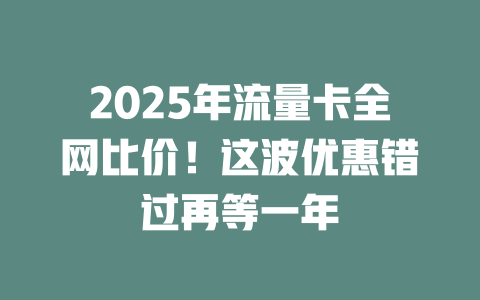 2025年流量卡全网比价！这波优惠错过再等一年