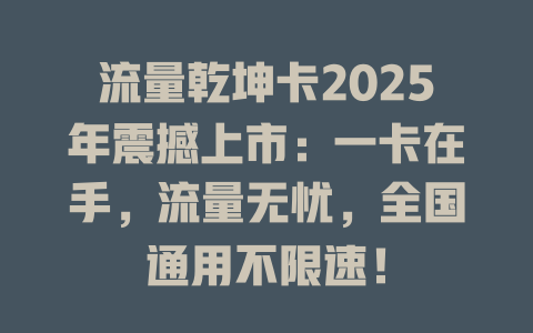 流量乾坤卡2025年震撼上市：一卡在手，流量无忧，全国通用不限速！