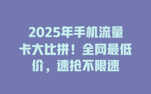 2025年手机流量卡大比拼！全网最低价，速抢不限速