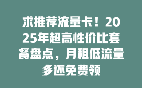 求推荐流量卡！2025年超高性价比套餐盘点，月租低流量多还免费领