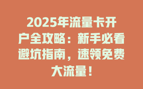 2025年流量卡开户全攻略：新手必看避坑指南，速领免费大流量！