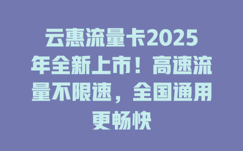 云惠流量卡2025年全新上市！高速流量不限速，全国通用更畅快