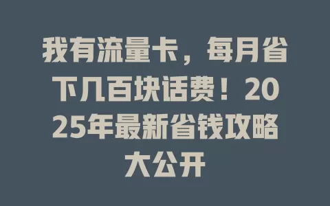 我有流量卡，每月省下几百块话费！2025年最新省钱攻略大公开