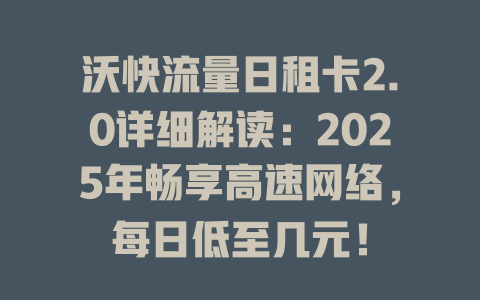 沃快流量日租卡2.0详细解读：2025年畅享高速网络，每日低至几元！