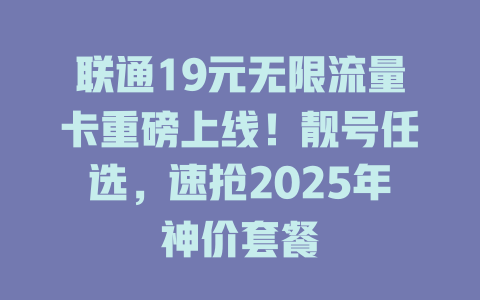 联通19元无限流量卡重磅上线！靓号任选，速抢2025年神价套餐