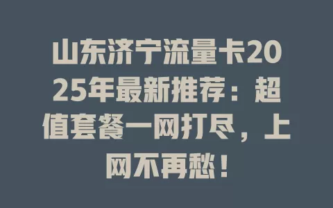 山东济宁流量卡2025年最新推荐：超值套餐一网打尽，上网不再愁！