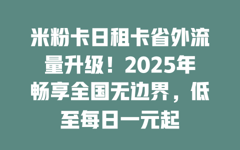 米粉卡日租卡省外流量升级！2025年畅享全国无边界，低至每日一元起