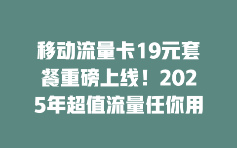 移动流量卡19元套餐重磅上线！2025年超值流量任你用