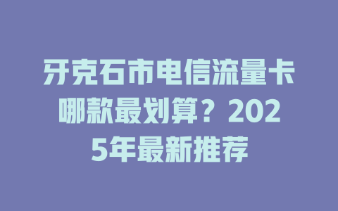 牙克石市电信流量卡哪款最划算？2025年最新推荐