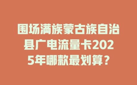 围场满族蒙古族自治县广电流量卡2025年哪款最划算？