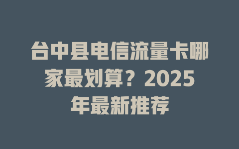 台中县电信流量卡哪家最划算？2025年最新推荐