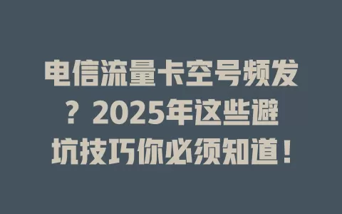 电信流量卡空号频发？2025年这些避坑技巧你必须知道！
